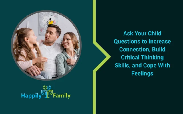 Ask Your Child Questions to Increase Connection, Build Critical Thinking Skills, and Cope With Feelings